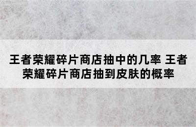 王者荣耀碎片商店抽中的几率 王者荣耀碎片商店抽到皮肤的概率